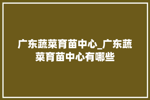 广东蔬菜育苗中心_广东蔬菜育苗中心有哪些