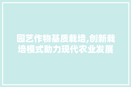 园艺作物基质栽培,创新栽培模式助力现代农业发展