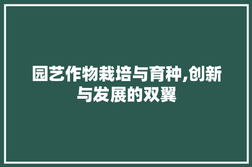 园艺作物栽培与育种,创新与发展的双翼