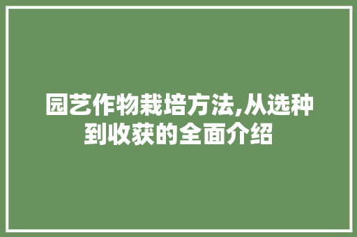 园艺作物栽培方法,从选种到收获的全面介绍
