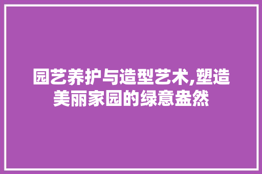 园艺养护与造型艺术,塑造美丽家园的绿意盎然 有机育苗