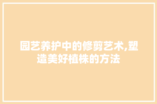 园艺养护中的修剪艺术,塑造美好植株的方法