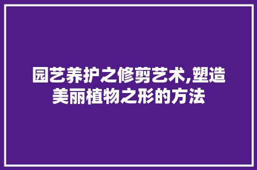 园艺养护之修剪艺术,塑造美丽植物之形的方法