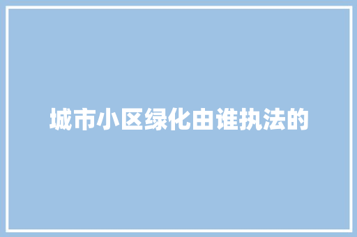 城市小区绿化由谁执法的