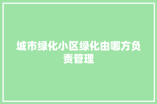 城市绿化小区绿化由哪方负责管理