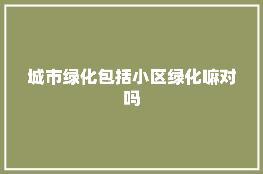 城市绿化包括小区绿化嘛对吗