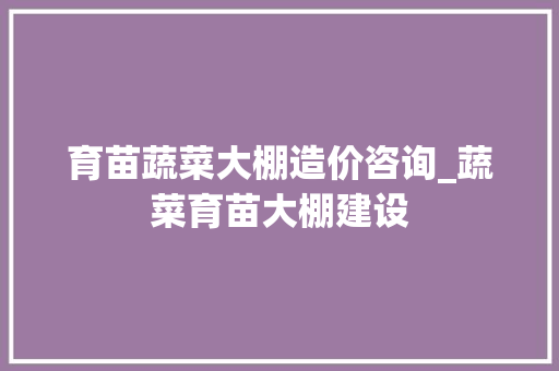 育苗蔬菜大棚造价咨询_蔬菜育苗大棚建设