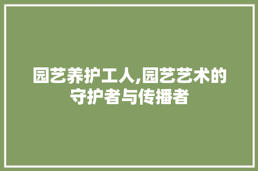 园艺养护工人,园艺艺术的守护者与传播者