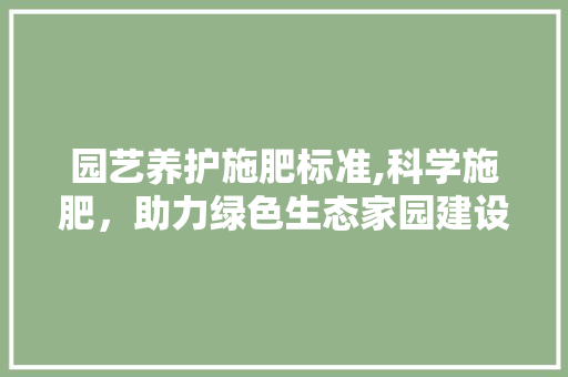 园艺养护施肥标准,科学施肥，助力绿色生态家园建设