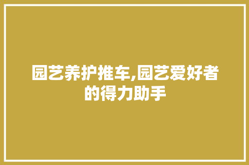 园艺养护推车,园艺爱好者的得力助手 蔬菜育苗