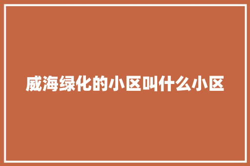威海绿化的小区叫什么小区