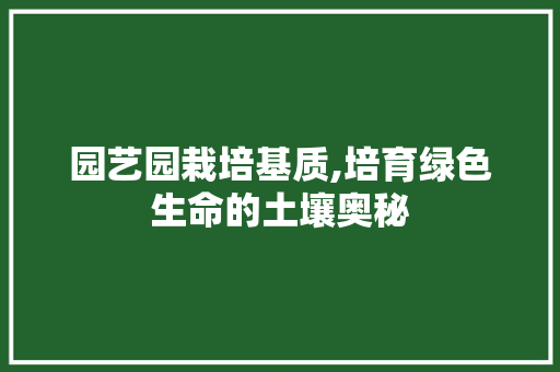 园艺园栽培基质,培育绿色生命的土壤奥秘
