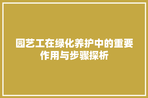 园艺工在绿化养护中的重要作用与步骤探析