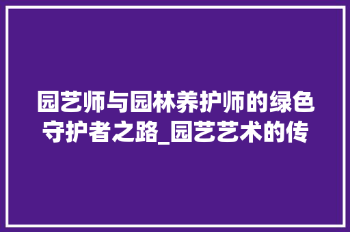 园艺师与园林养护师的绿色守护者之路_园艺艺术的传承与创新