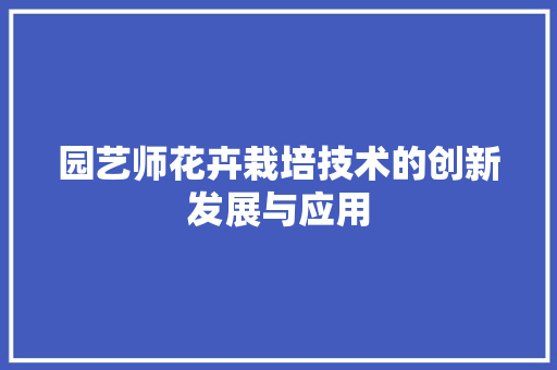 园艺师花卉栽培技术的创新发展与应用