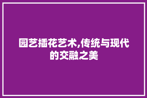 园艺插花艺术,传统与现代的交融之美