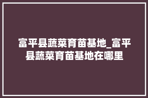 富平县蔬菜育苗基地_富平县蔬菜育苗基地在哪里