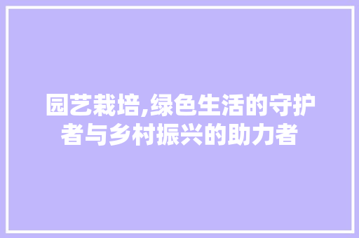 园艺栽培,绿色生活的守护者与乡村振兴的助力者