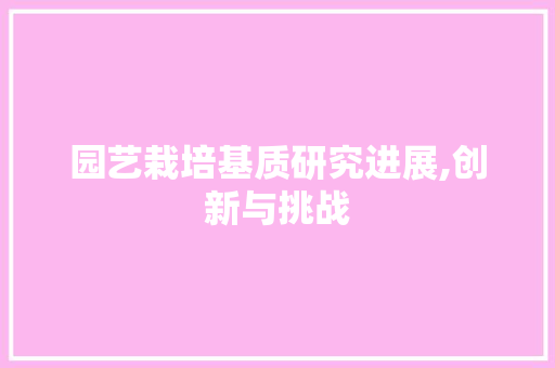园艺栽培基质研究进展,创新与挑战