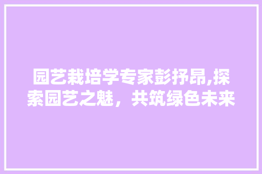 园艺栽培学专家彭抒昂,探索园艺之魅，共筑绿色未来